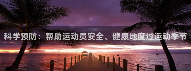 谈球吧体育官网：科学预防：帮助运动员安全、健康地度过运动季节