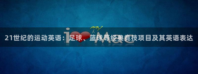 谈球吧体育官网：21世纪的运动英语：足球、篮球等经典竞技项目及其英语表达