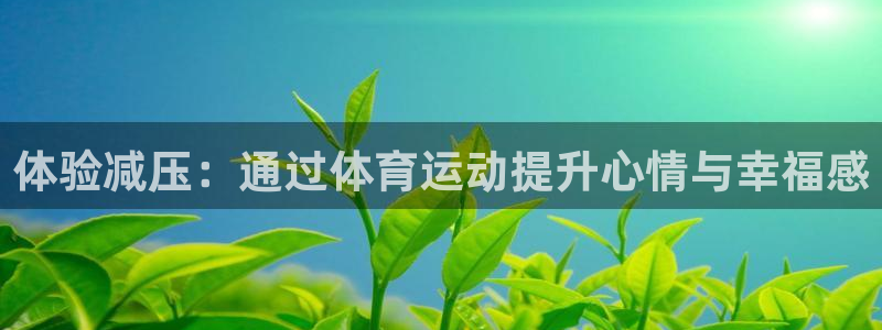 谈球吧体育官网：体验减压：通过体育运动提升心情与幸福感