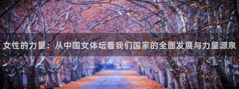 谈球吧体育官网：女性的力量：从中国女体坛看我们国家的全面发展与力量源泉